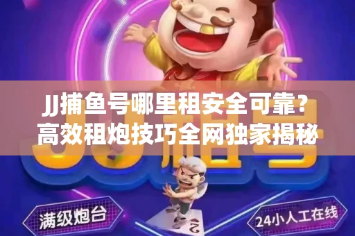 JJ捕鱼号哪里租安全可靠？高效租炮技巧全网独家揭秘