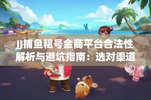 JJ捕鱼租号金商平台合法性解析与避坑指南：选对渠道才能安心赚钱