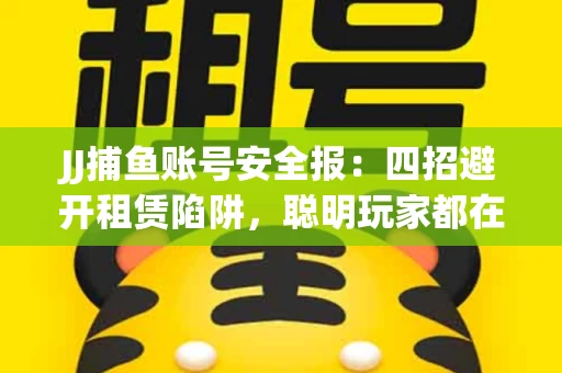 JJ捕鱼账号安全报：四招避开租赁陷阱，聪明玩家都在做