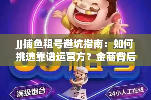 JJ捕鱼租号避坑指南：如何挑选靠谱运营方？金商背后竟藏秘密算法
