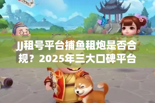 JJ租号平台捕鱼租炮是否合规？2025年三大口碑平台深度测评