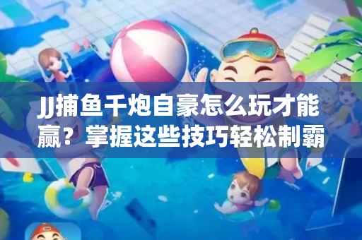 JJ捕鱼千炮自豪怎么玩才能赢？掌握这些技巧轻松制霸
